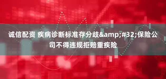 诚信配资 疾病诊断标准存分歧 保险公司不得违规拒赔重疾险