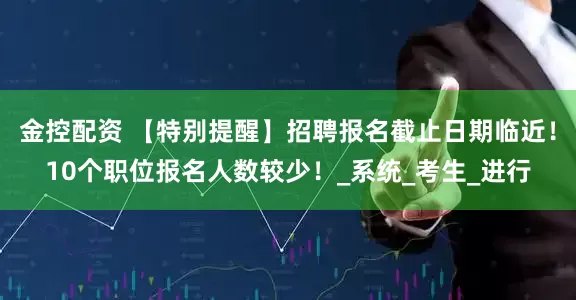 金控配资 【特别提醒】招聘报名截止日期临近！10个职位报名人数较少！_系统_考生_进行