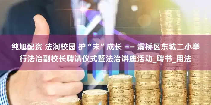 纯旭配资 法润校园 护“未”成长 —— 灞桥区东城二小举行法治副校长聘请仪式暨法治讲座活动_聘书_用法