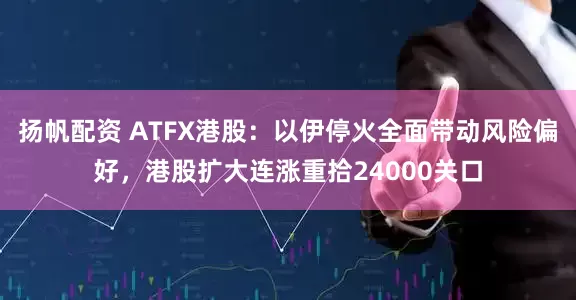 扬帆配资 ATFX港股：以伊停火全面带动风险偏好，港股扩大连涨重拾24000关口