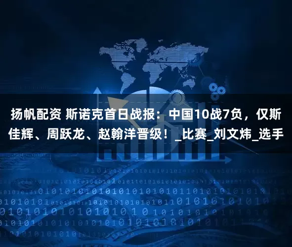 扬帆配资 斯诺克首日战报：中国10战7负，仅斯佳辉、周跃龙、赵翰洋晋级！_比赛_刘文炜_选手