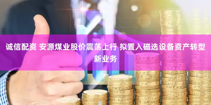 诚信配资 安源煤业股价震荡上行 拟置入磁选设备资产转型新业务