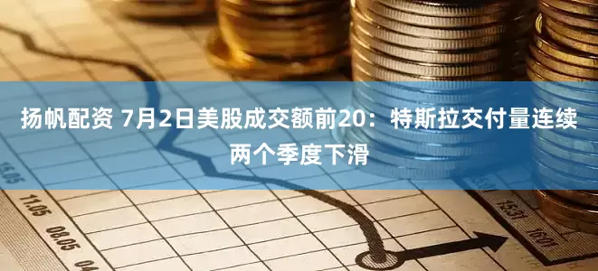 扬帆配资 7月2日美股成交额前20：特斯拉交付量连续两个季度下滑