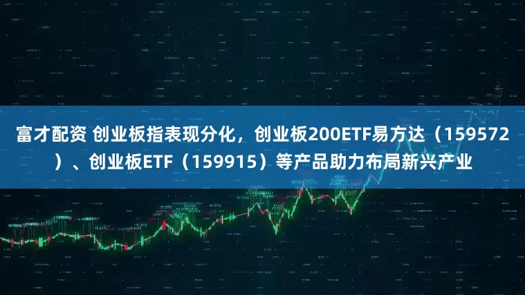 富才配资 创业板指表现分化，创业板200ETF易方达（159572）、创业板ETF（159915）等产品助力布局新兴产业