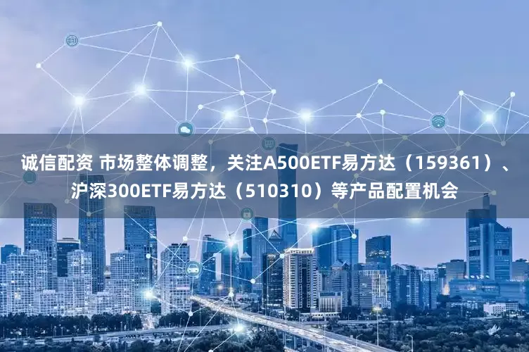 诚信配资 市场整体调整，关注A500ETF易方达（159361）、沪深300ETF易方达（510310）等产品配置机会