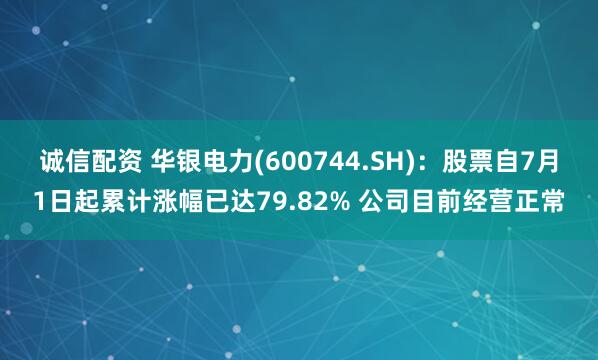 诚信配资 华银电力(600744.SH)：股票自7月1日起累计涨幅已达79.82% 公司目前经营正常