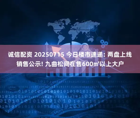 诚信配资 20250715 今日楼市速递: 两盘上线销售公示! 九曲松间在售600㎡以上大户