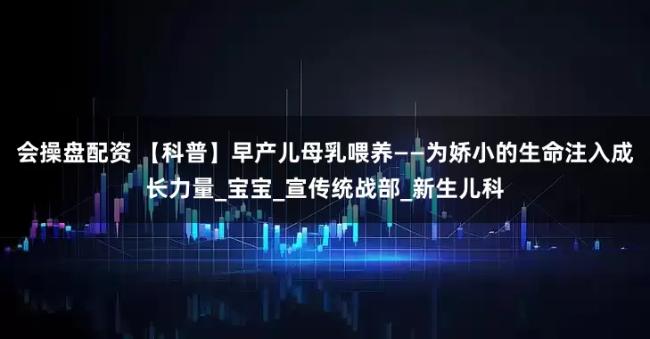 会操盘配资 【科普】早产儿母乳喂养——为娇小的生命注入成长力量_宝宝_宣传统战部_新生儿科