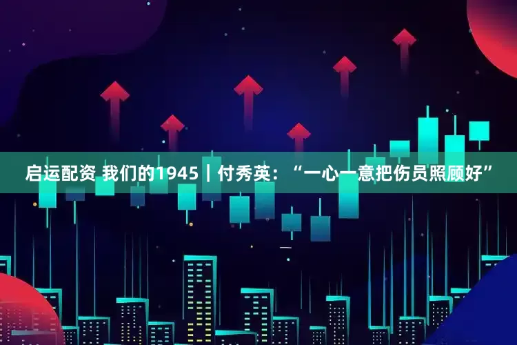 启运配资 我们的1945｜付秀英：“一心一意把伤员照顾好”