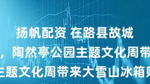 扬帆配资 在路县故城遗址公园，陶然亭公园主题文化周带来大雪山冰箱贴