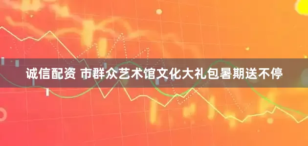 诚信配资 市群众艺术馆文化大礼包暑期送不停
