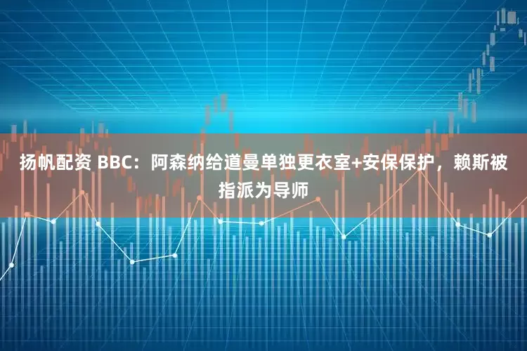 扬帆配资 BBC：阿森纳给道曼单独更衣室+安保保护，赖斯被指派为导师