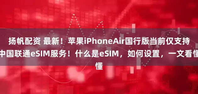 扬帆配资 最新！苹果iPhoneAir国行版当前仅支持中国联通eSIM服务！什么是eSIM，如何设置，一文看懂