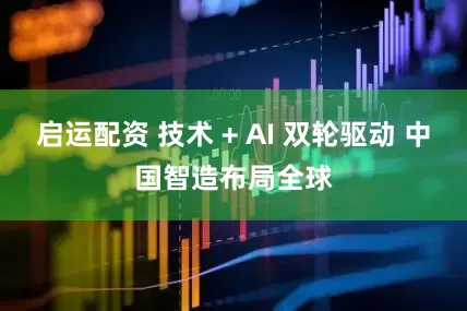启运配资 技术 + AI 双轮驱动 中国智造布局全球