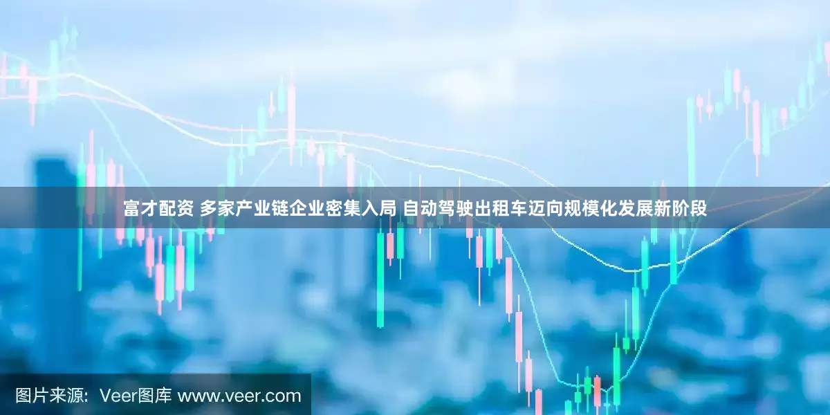 富才配资 多家产业链企业密集入局 自动驾驶出租车迈向规模化发展新阶段