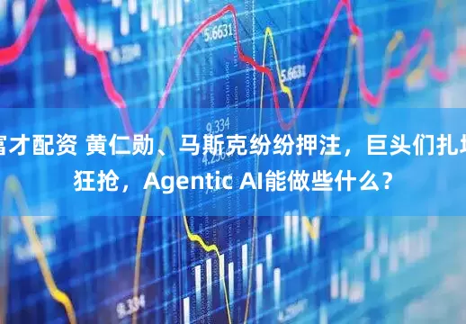 富才配资 黄仁勋、马斯克纷纷押注，巨头们扎堆狂抢，Agentic AI能做些什么？