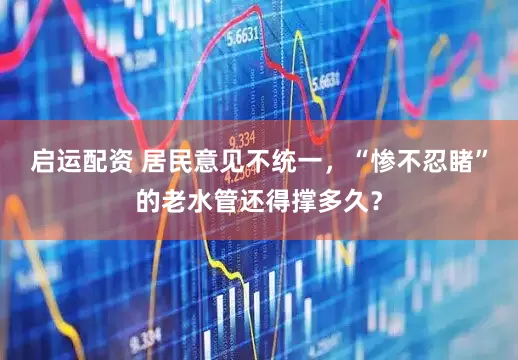 启运配资 居民意见不统一，“惨不忍睹”的老水管还得撑多久？