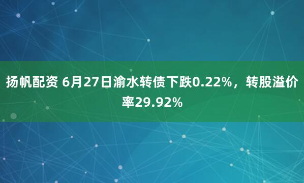 扬帆配资 6月27日渝水转债下跌0.22%，转股溢价率29.92%