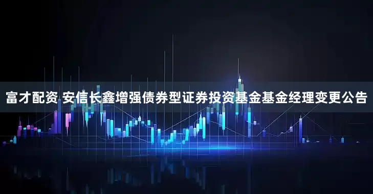 富才配资 安信长鑫增强债券型证券投资基金基金经理变更公告