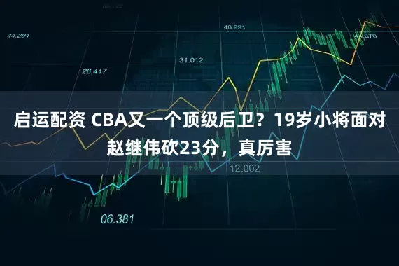 启运配资 CBA又一个顶级后卫？19岁小将面对赵继伟砍23分，真厉害