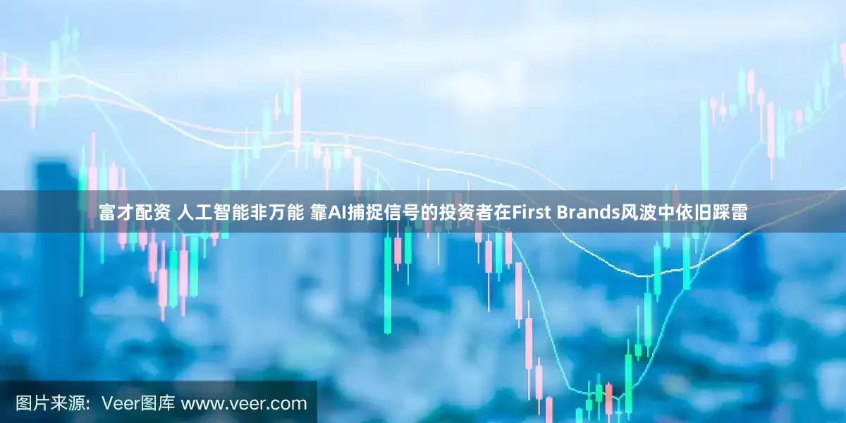 富才配资 人工智能非万能 靠AI捕捉信号的投资者在First Brands风波中依旧踩雷