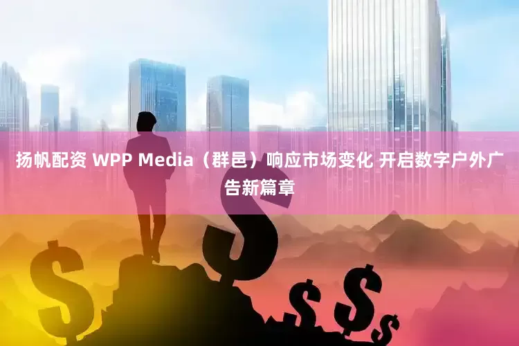 扬帆配资 WPP Media（群邑）响应市场变化 开启数字户外广告新篇章