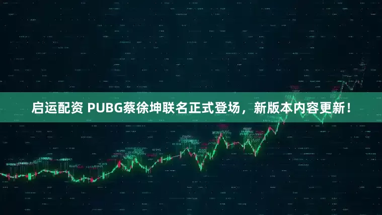 启运配资 PUBG蔡徐坤联名正式登场，新版本内容更新！