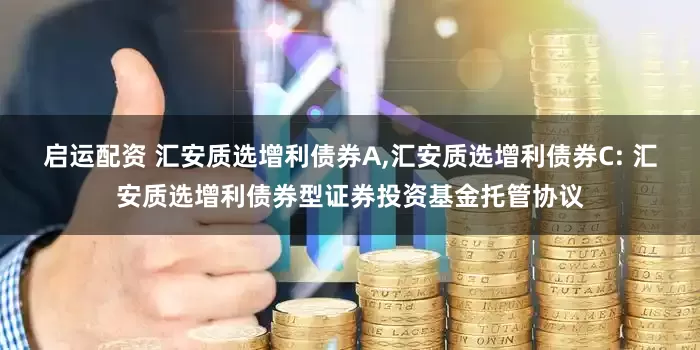 启运配资 汇安质选增利债券A,汇安质选增利债券C: 汇安质选增利债券型证券投资基金托管协议