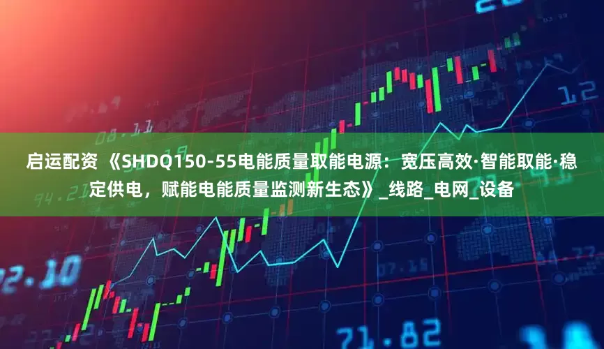 启运配资 《SHDQ150-55电能质量取能电源：宽压高效·智能取能·稳定供电，赋能电能质量监测新生态》_线路_电网_设备