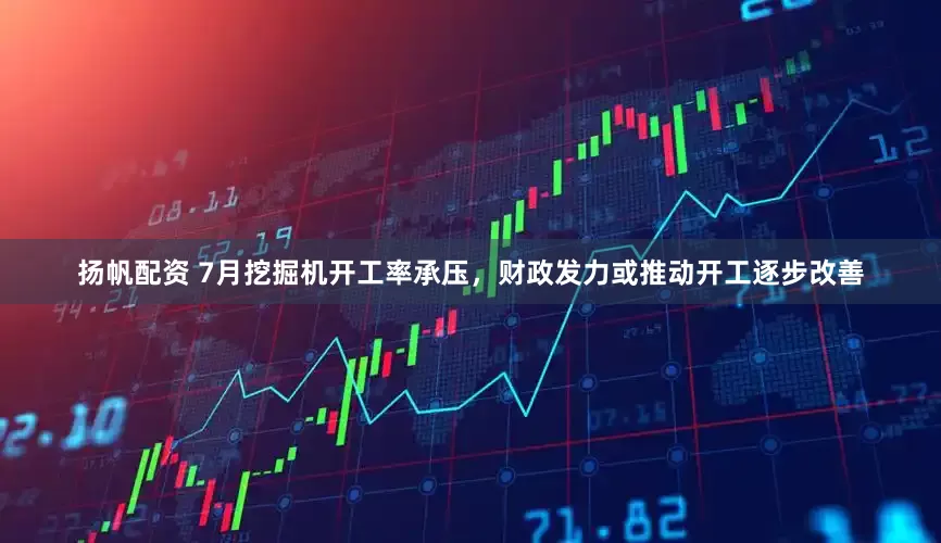 扬帆配资 7月挖掘机开工率承压，财政发力或推动开工逐步改善
