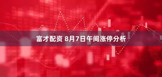 富才配资 8月7日午间涨停分析