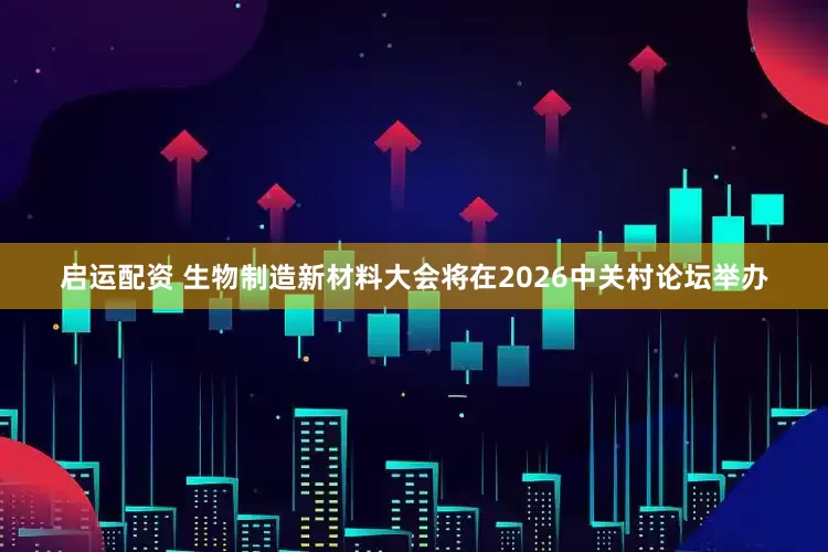 启运配资 生物制造新材料大会将在2026中关村论坛举办