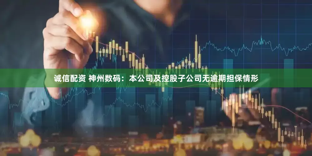 诚信配资 神州数码：本公司及控股子公司无逾期担保情形