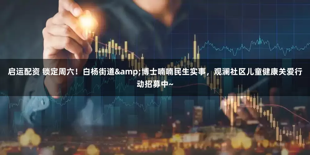 启运配资 锁定周六！白杨街道&博士喃喃民生实事，观澜社区儿童健康关爱行动招募中~
