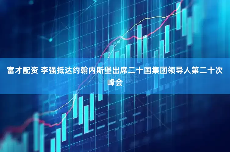 富才配资 李强抵达约翰内斯堡出席二十国集团领导人第二十次峰会