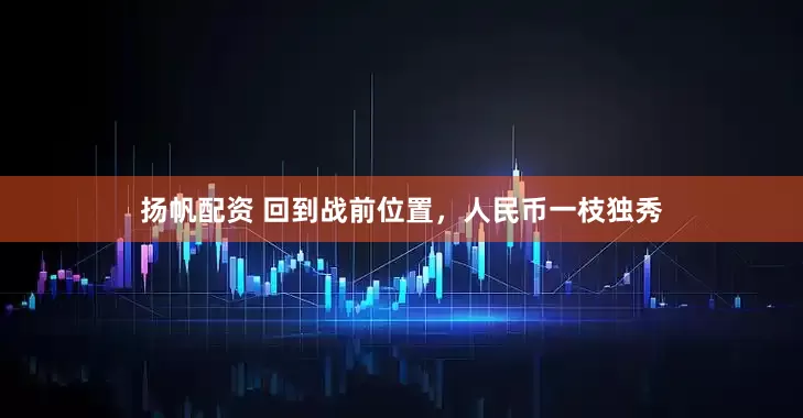 扬帆配资 回到战前位置，人民币一枝独秀