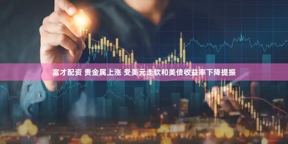 富才配资 贵金属上涨 受美元走软和美债收益率下降提振