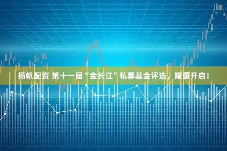 扬帆配资 第十一届“金长江”私募基金评选，隆重开启！