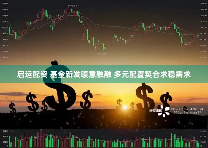 启运配资 基金新发暖意融融 多元配置契合求稳需求
