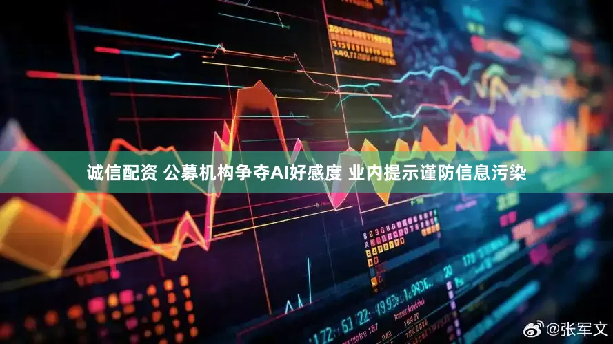 诚信配资 公募机构争夺AI好感度 业内提示谨防信息污染