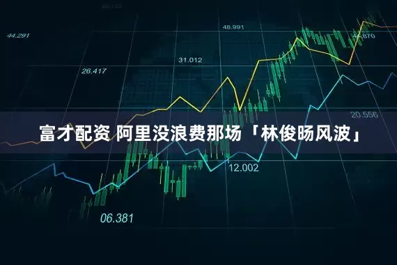 富才配资 阿里没浪费那场「林俊旸风波」
